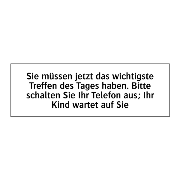Sie müssen jetzt das wichtigste Treffen des Tages haben. Bitte schalten Sie Ihr Telefon aus; Ihr Kind wartet auf Sie